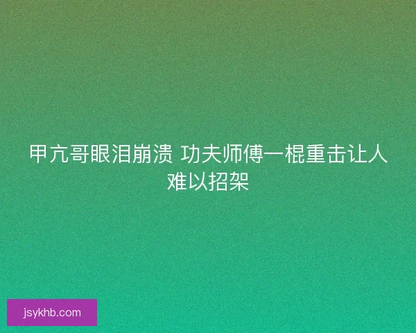 甲亢哥眼泪崩溃 功夫师傅一棍重击让人难以招架