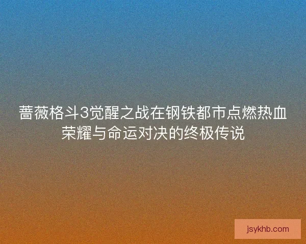蔷薇格斗3觉醒之战在钢铁都市点燃热血荣耀与命运对决的终极传说