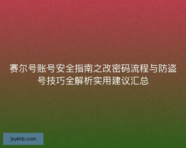 赛尔号账号安全指南之改密码流程与防盗号技巧全解析实用建议汇总