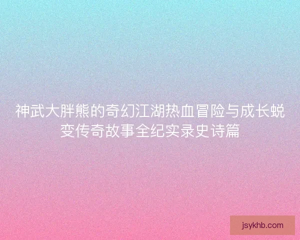 神武大胖熊的奇幻江湖热血冒险与成长蜕变传奇故事全纪实录史诗篇